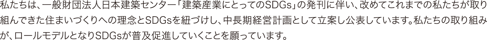 私たちは、一般社団法人日本建築センター「建築産業にとってのSDGs」の発刊に伴い、改めてこれまでの私たちが取り組んできた住まいづくりへの理念とSDGsが普及促進していくことを願っています。