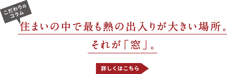 こだわりのコラム-住まいの中で最も熱の出入りが大きい場所。それが「窓」。