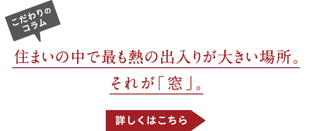 こだわりのコラム-住まいの中で最も熱の出入りが大きい場所。それが「窓」。