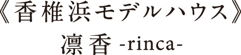香椎浜モデルハウス -凛香-rinca