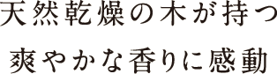 天然乾燥の木が持つ爽やかな香りに感動 天然乾燥の木が持つ爽やかな香りに感動