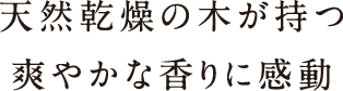 天然乾燥の木が持つ爽やかな香りに感動