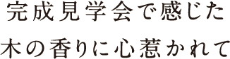 完成見学会で感じた木の香りに心惹かれて 完成見学会で感じた木の香りに心惹かれて