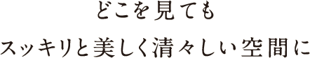 どこを見てもスッキリと美しく清々しい空間を どこを見てもスッキリと美しく清々しい空間を