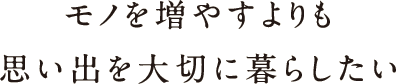 モノを増やすよりも思い出を大切に暮らしたい