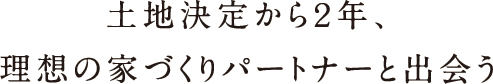 土地決定から2年、理想の家づくりパートナーと出会う 土地決定から2年、理想の家づくりパートナーと出会う