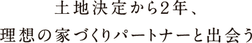 土地決定から2年、理想の家づくりパートナーと出会う