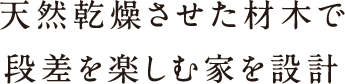 天然乾燥させた材木で段差を楽しむ家を設計 天然乾燥させた材木で段差を楽しむ家を設計