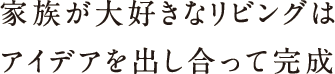 家族が大好きなリビングはアイデアを出し合って完成