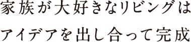 家族が大好きなリビングはアイデアを出し合って完成