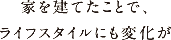 家を建てたことで、ライフスタイルにも変化が