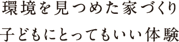 環境を見つめた家づくり子どもにとってもいい体験 環境を見つめた家づくり子どもにとってもいい体験