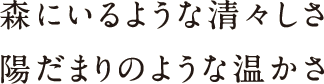 森にいるような清々しさ陽だまりのような温かさ 森にいるような清々しさ陽だまりのような温かさ