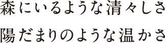 森にいるような清々しさ陽だまりのような温かさ