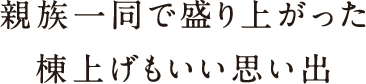 親族一同で盛り上がった棟上げもいい思い出