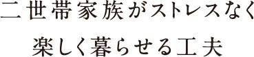 二世帯家族がストレスなく楽しく暮らせる工夫