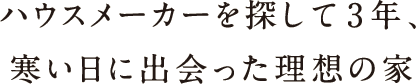 ハウスメーカーを探して3年、寒い日に出会った理想の家