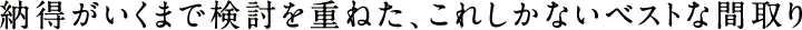 納得がいくまで検討を重ねた、これしかないベストな間取り 納得がいくまで検討を重ねた、これしかないベストな間取り