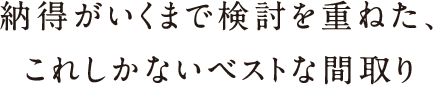 納得がいくまで検討を重ねた、これしかないベストな間取り