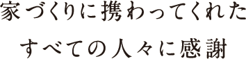 家づくりに携わってくれたすべての人々に感謝