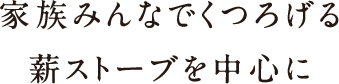 家族みんなでうつろげる薪ストーブを中心に 家族みんなでうつろげる薪ストーブを中心に