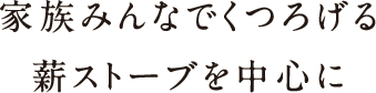 家族みんなでうつろげる薪ストーブを中心に