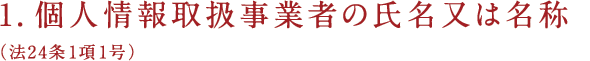 1.個人情報取扱事業者の氏名又は名称