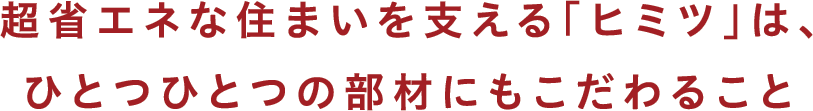 超省エネな住まいを支える「ヒミツ」は、ひとつひとつの部材にもこだわること