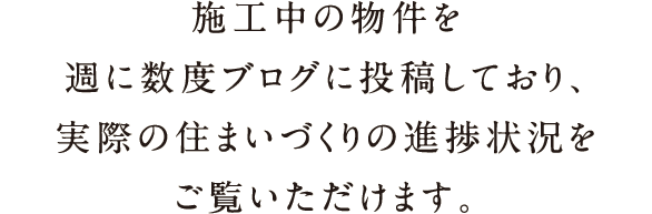 施行中の物件を週に数度ブログに投稿しており、実際の住まいづくりの進捗状況をご覧いただけます。