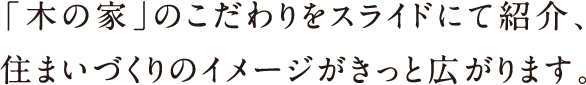sentence-example02_sp 「木の家」のこだわりをスライドにて紹介、住まいづくりのイメージがきっと広がります。