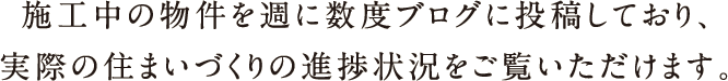 施行中の物件を週に数度ブログに投稿しており、実際の住まいづくりの進捗状況をご覧いただけます。