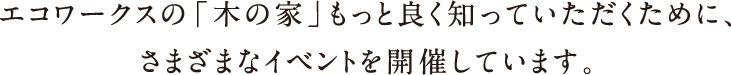 エコワークスの「木の家」もっと良く知っていただくために、さまざまなイベントを開催しています。