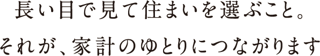 長い目で見て住まいを選ぶこと。それが、家計のゆとりにつながります。