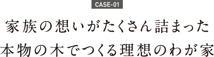 家族の想いがたくさん詰まった本物の木でつくる理想のわが家 家族の想いがたくさん詰まった本物の木でつくる理想のわが家