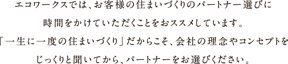 エコワークスでは、お客様の住まいづくりのパートナー選びに時間をかけていただくことをおススメしています。