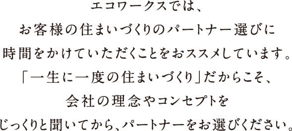 エコワークスでは、お客様の住まいづくりのパートナー選びに時間をかけていただくことをおススメしています。