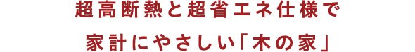 超高断熱と超省エネ仕様で家計にやさしい「木の家」