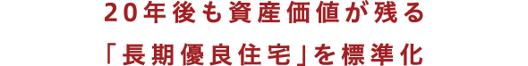 20年後も資産価値が残る「長期優良住宅」を標準化