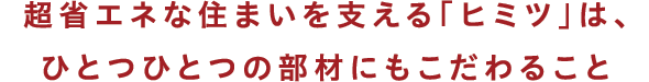 超省エネな住まいを支える「ヒミツ」は、ひとつひとつの部材にもこだわること