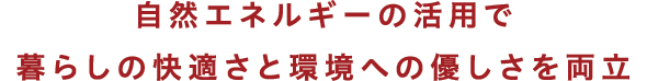 自然エネルギーの活用で暮らしの快適さと環境への優しさを両立