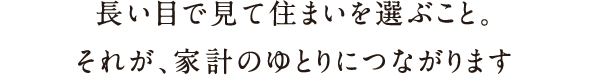 長い目で見て住まいを選ぶこと。それが、家計のゆとりにつながります