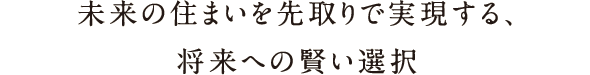 未来の住まいを先取りで実現する、将来への賢い選択