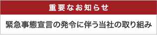 重要なお知らせ-緊急事態宣言の発令に伴う当社の取り組み