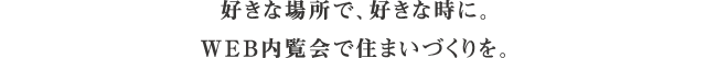 好きな場所で、好きな時に。WEB内覧会で住まいづくりを。