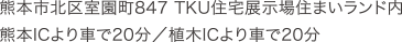 access2-tku 熊本市北区室園町847 TKU住宅展示場住まいランド内/熊本ICより車で20分/植木ICより車で20分