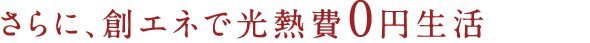 さらに、創エネで光熱費0円生活