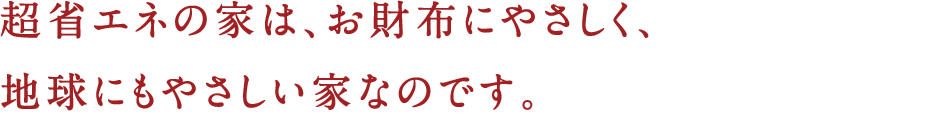 超省エネの家は、お財布にやさしく、地球にもやさしい家なのです。