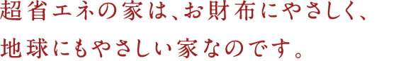 超省エネの家は、お財布にやさしく、地球にもやさしい家なのです。