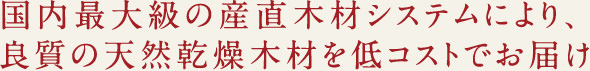 国内最大級の産直木材システムにより、良質の天然乾燥木材を低コストでお届け