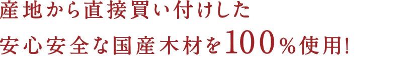 産地から直接買い付けした安心安全な国産木材を100％使用！